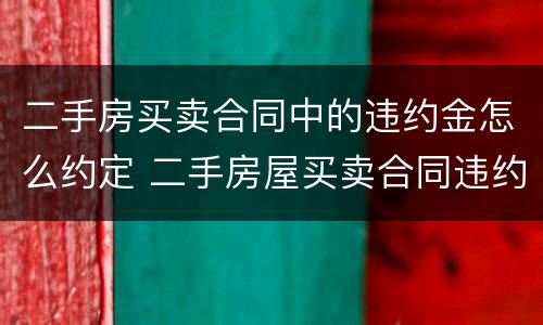 二手房买卖合同中的违约金怎么约定 二手房屋买卖合同违约金怎么赔