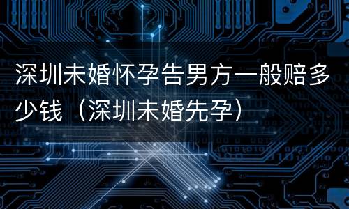 深圳未婚怀孕告男方一般赔多少钱（深圳未婚先孕）