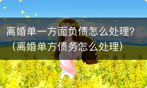 离婚单一方面负债怎么处理？（离婚单方债务怎么处理）