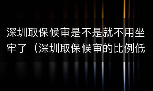 深圳取保候审是不是就不用坐牢了（深圳取保候审的比例低）