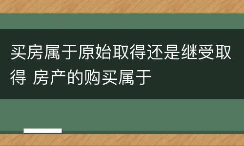 买房属于原始取得还是继受取得 房产的购买属于