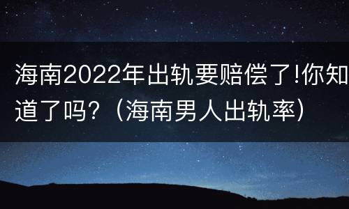 海南2022年出轨要赔偿了!你知道了吗?（海南男人出轨率）
