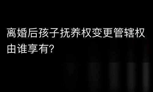 离婚后孩子抚养权变更管辖权由谁享有？