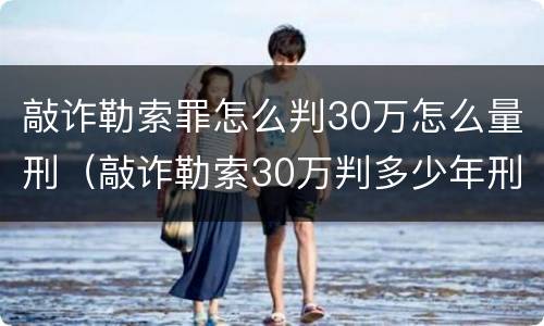 敲诈勒索罪怎么判30万怎么量刑（敲诈勒索30万判多少年刑）