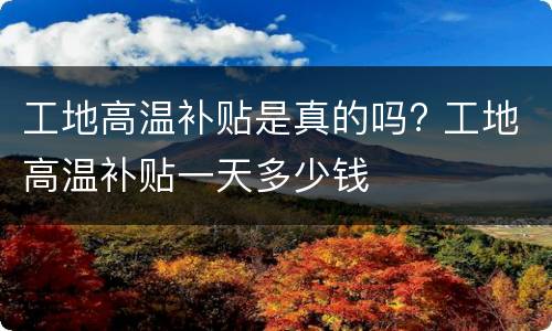 工地高温补贴是真的吗? 工地高温补贴一天多少钱