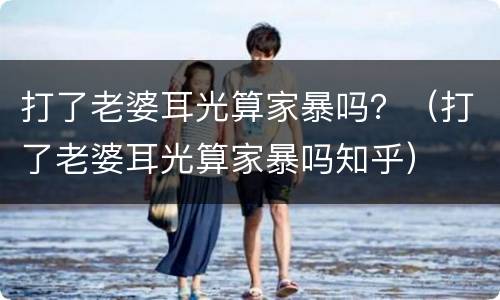打了老婆耳光算家暴吗？（打了老婆耳光算家暴吗知乎）