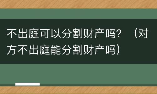 不出庭可以分割财产吗？（对方不出庭能分割财产吗）