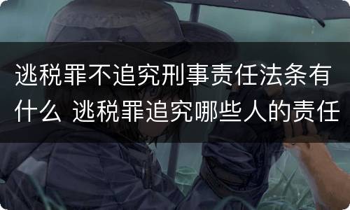 逃税罪不追究刑事责任法条有什么 逃税罪追究哪些人的责任