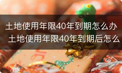 土地使用年限40年到期怎么办 土地使用年限40年到期后怎么办