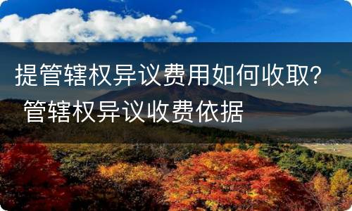 提管辖权异议费用如何收取？ 管辖权异议收费依据