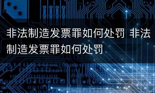 非法制造发票罪如何处罚 非法制造发票罪如何处罚
