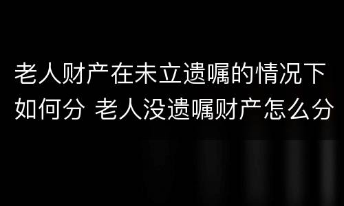 老人财产在未立遗嘱的情况下如何分 老人没遗嘱财产怎么分