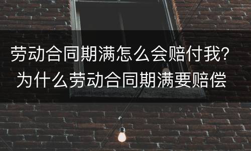 劳动合同期满怎么会赔付我？ 为什么劳动合同期满要赔偿