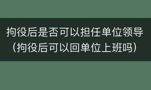 拘役后是否可以担任单位领导（拘役后可以回单位上班吗）