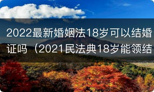 2022最新婚姻法18岁可以结婚证吗（2021民法典18岁能领结婚证）