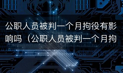 公职人员被判一个月拘役有影响吗（公职人员被判一个月拘役有影响吗怎么办）