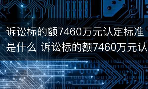 诉讼标的额7460万元认定标准是什么 诉讼标的额7460万元认定标准是什么呢