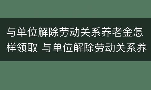 与单位解除劳动关系养老金怎样领取 与单位解除劳动关系养老金怎样领取工资