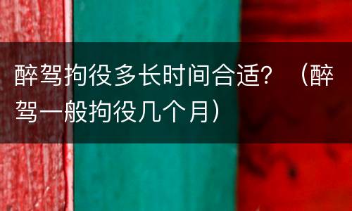醉驾拘役多长时间合适？（醉驾一般拘役几个月）