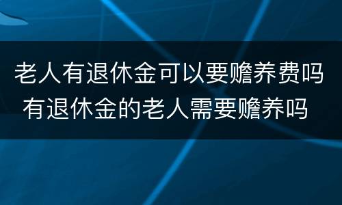 老人有退休金可以要赡养费吗 有退休金的老人需要赡养吗