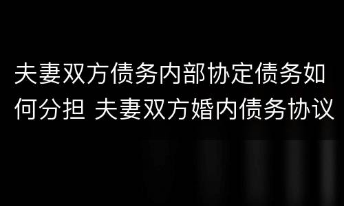 夫妻双方债务内部协定债务如何分担 夫妻双方婚内债务协议怎么写