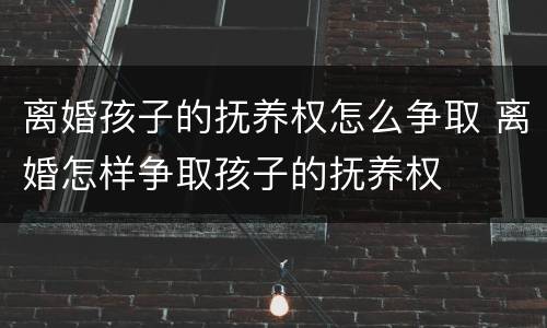离婚孩子的抚养权怎么争取 离婚怎样争取孩子的抚养权