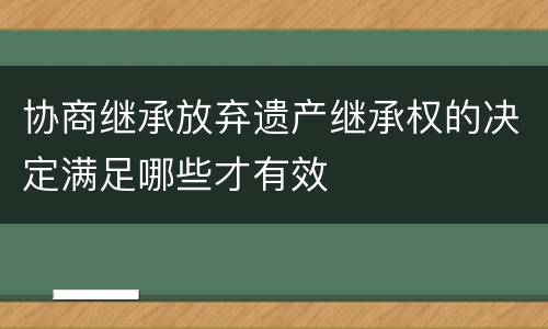协商继承放弃遗产继承权的决定满足哪些才有效