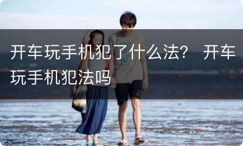 开车玩手机犯了什么法？ 开车玩手机犯法吗
