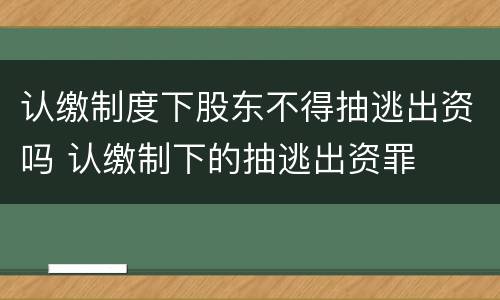 认缴制度下股东不得抽逃出资吗 认缴制下的抽逃出资罪
