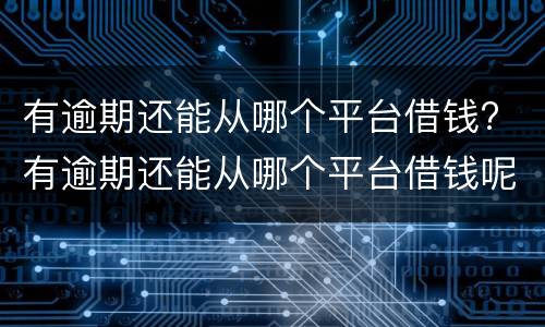 有逾期还能从哪个平台借钱? 有逾期还能从哪个平台借钱呢