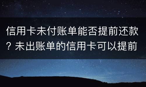 信用卡未付账单能否提前还款? 未出账单的信用卡可以提前还吗