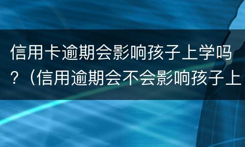 信用卡逾期会影响孩子上学吗?（信用逾期会不会影响孩子上学）