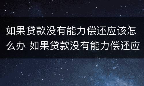 如果贷款没有能力偿还应该怎么办 如果贷款没有能力偿还应该怎么办啊
