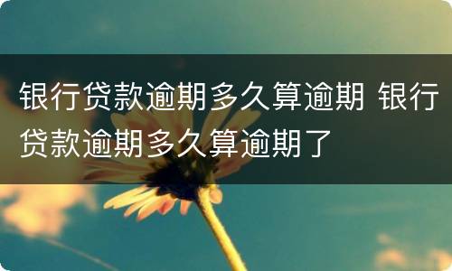 银行贷款逾期多久算逾期 银行贷款逾期多久算逾期了