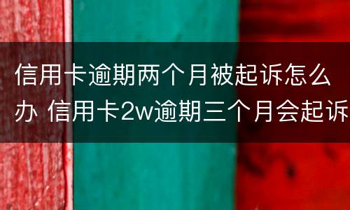 信用卡逾期两个月被起诉怎么办 信用卡2w逾期三个月会起诉吗