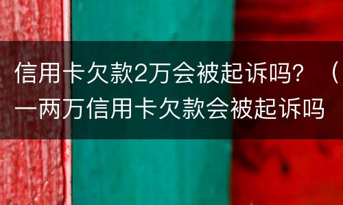 信用卡欠款2万会被起诉吗？（一两万信用卡欠款会被起诉吗）
