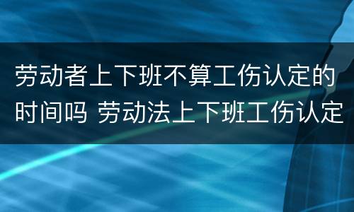 劳动者上下班不算工伤认定的时间吗 劳动法上下班工伤认定