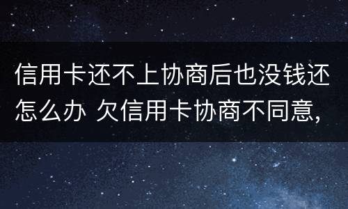 信用卡还不上协商后也没钱还怎么办 欠信用卡协商不同意,钱又还不了