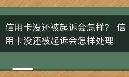信用卡没还被起诉会怎样？ 信用卡没还被起诉会怎样处理