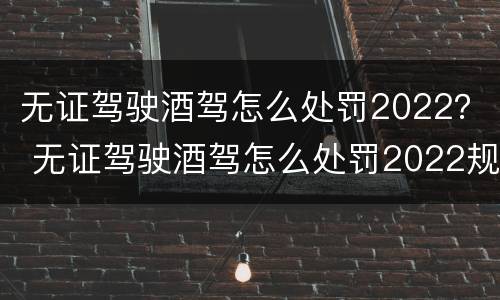 无证驾驶酒驾怎么处罚2022？ 无证驾驶酒驾怎么处罚2022规定