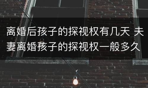 离婚后孩子的探视权有几天 夫妻离婚孩子的探视权一般多久