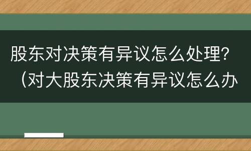 股东对决策有异议怎么处理？（对大股东决策有异议怎么办）