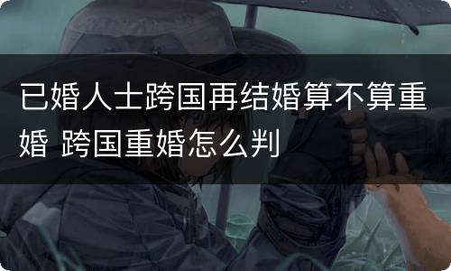 已婚人士跨国再结婚算不算重婚 跨国重婚怎么判