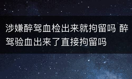 涉嫌醉驾血检出来就拘留吗 醉驾验血出来了直接拘留吗