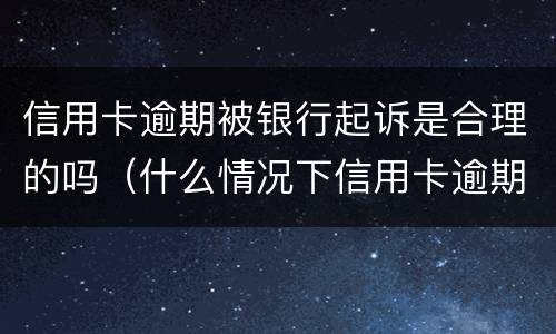 信用卡逾期被银行起诉是合理的吗（什么情况下信用卡逾期会被起诉）