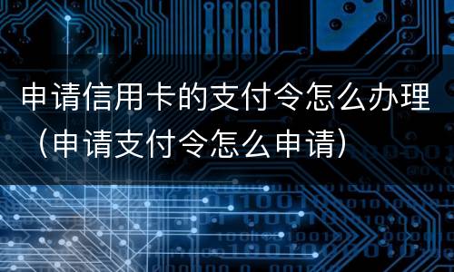 申请信用卡的支付令怎么办理（申请支付令怎么申请）