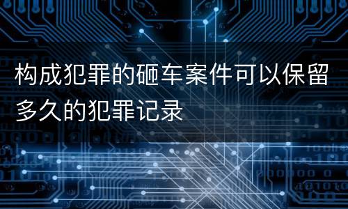 构成犯罪的砸车案件可以保留多久的犯罪记录