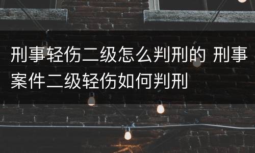 刑事轻伤二级怎么判刑的 刑事案件二级轻伤如何判刑