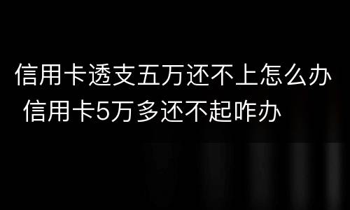 信用卡透支五万还不上怎么办 信用卡5万多还不起咋办