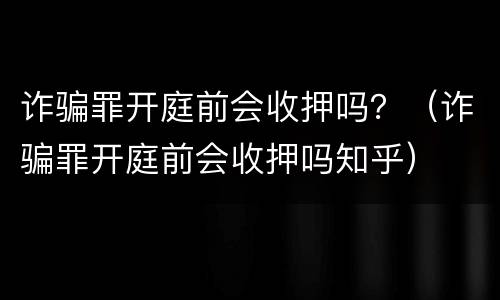 诈骗罪开庭前会收押吗？（诈骗罪开庭前会收押吗知乎）